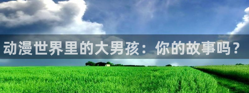 风车动漫专注于：动漫世界里的大男孩：你的故事吗？