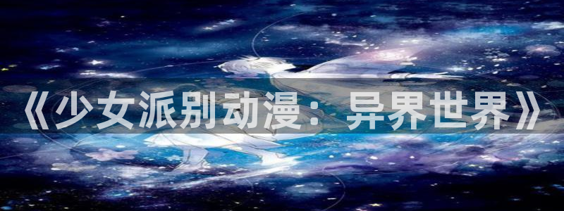 风车动漫旧版本：《少女派别动漫：异界世界》