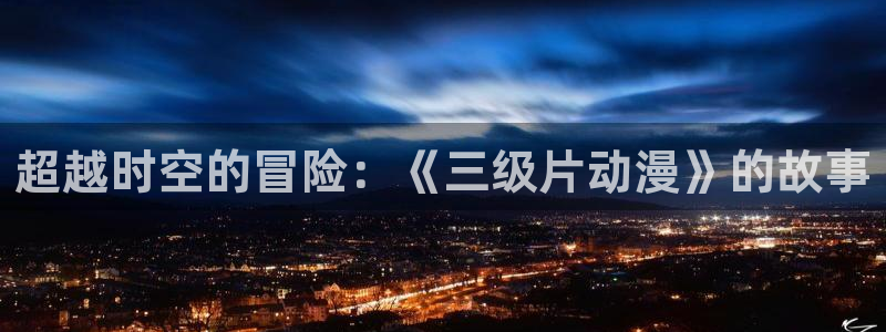 p风车动漫：超越时空的冒险：《三级片动漫》的故事