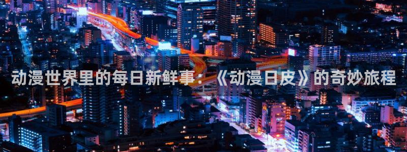 樱花动漫风车动漫官网：动漫世界里的每日新鲜事：《动漫日皮》的奇妙旅程