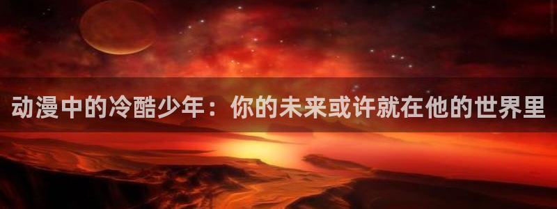 风车动漫免费网站：动漫中的冷酷少年：你的未来或许就在他的世界里