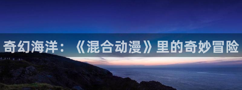 风车动漫日本动漫在线观看：奇幻海洋：《混合动漫》里的奇妙冒险